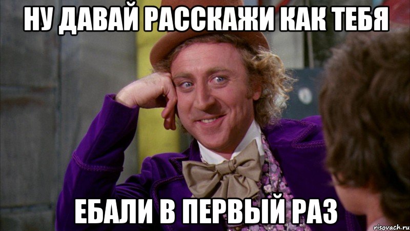 ну давай расскажи как тебя ебали в первый раз, Мем Ну давай расскажи (Вилли Вонка)