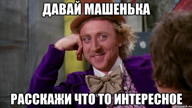 давай Машенька расскажи что то интересное, Мем Ну давай расскажи (Вилли Вонка)