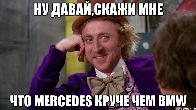 Ну давай,скажи мне что Mercedes круче чем BMW, Мем Ну давай расскажи (Вилли Вонка)