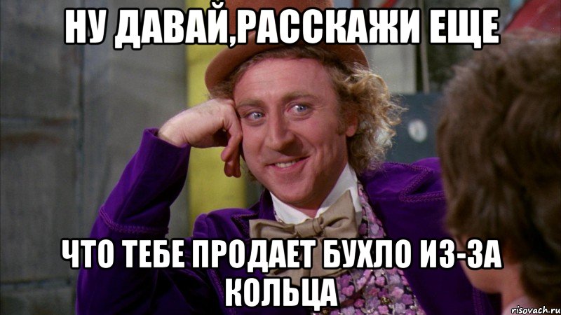 ну давай,расскажи еще что тебе продает бухло из-за кольца, Мем Ну давай расскажи (Вилли Вонка)