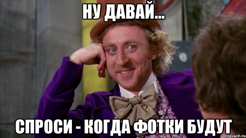 ну давай... спроси - когда фотки будут, Мем Ну давай расскажи (Вилли Вонка)