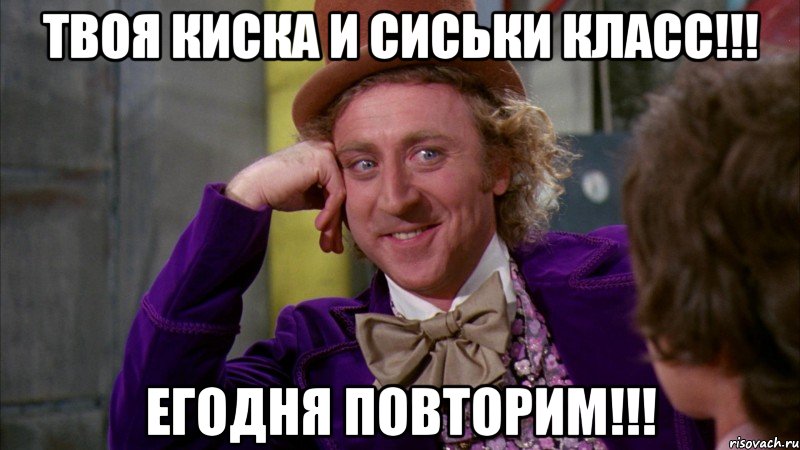 Твоя киска и сиськи класс!!! Егодня повторим!!!, Мем Ну давай расскажи (Вилли Вонка)