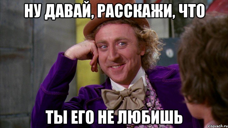 Ну давай, расскажи, что Ты его не любишь, Мем Ну давай расскажи (Вилли Вонка)