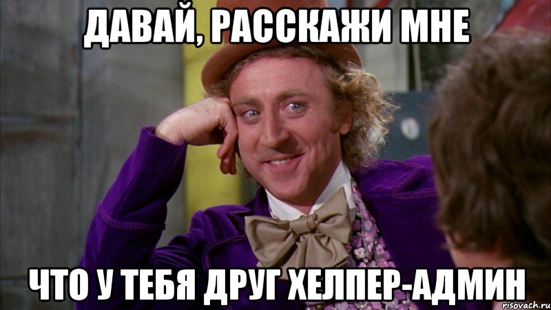 Давай, расскажи мне Что у тебя друг хелпер-админ, Мем Ну давай расскажи (Вилли Вонка)