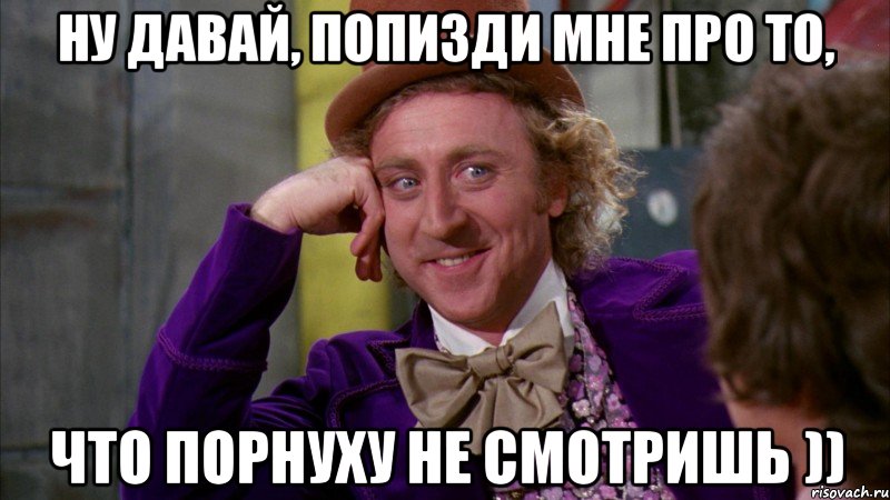ну давай, попизди мне про то, что порнуху не смотришь )), Мем Ну давай расскажи (Вилли Вонка)