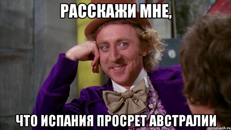Расскажи мне, Что Испания просрет Австралии, Мем Ну давай расскажи (Вилли Вонка)