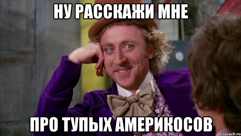 НУ РАССКАЖИ МНЕ ПРО ТУПЫХ АМЕРИКОСОВ, Мем Ну давай расскажи (Вилли Вонка)