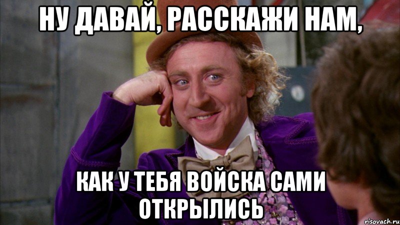 ну давай, расскажи нам, как у тебя войска сами открылись, Мем Ну давай расскажи (Вилли Вонка)