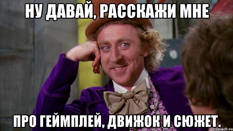 Ну давай, расскажи мне Про геймплей, движок и сюжет., Мем Ну давай расскажи (Вилли Вонка)