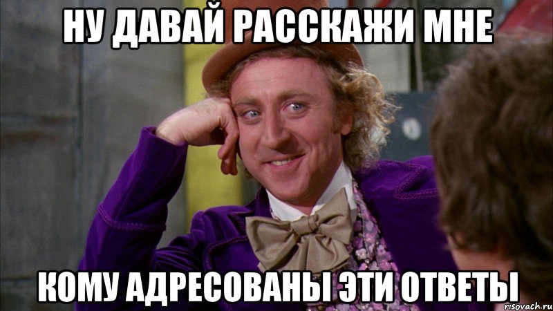Ну давай расскажи мне кому адресованы эти ответы, Мем Ну давай расскажи (Вилли Вонка)