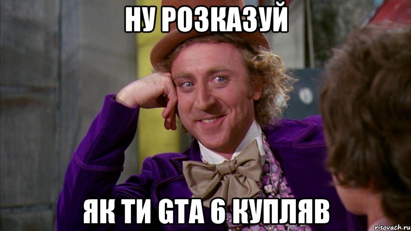 НУ РОЗКАЗУЙ ЯК ТИ GTА 6 КУПЛЯВ, Мем Ну давай расскажи (Вилли Вонка)