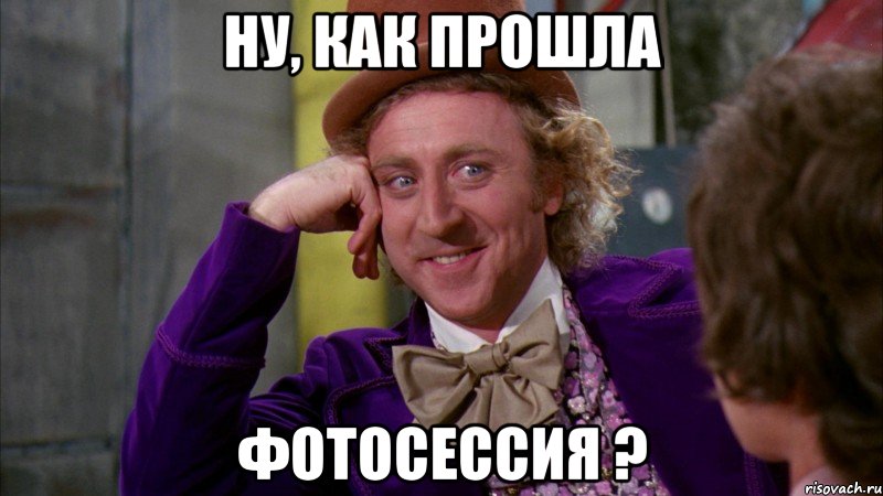 ну, как прошла фотосессия ?, Мем Ну давай расскажи (Вилли Вонка)
