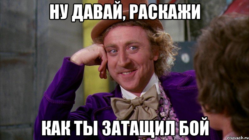 Ну давай, раскажи Как ты затащил бой, Мем Ну давай расскажи (Вилли Вонка)