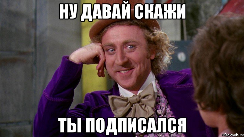 Ну давай скажи Ты подписался, Мем Ну давай расскажи (Вилли Вонка)