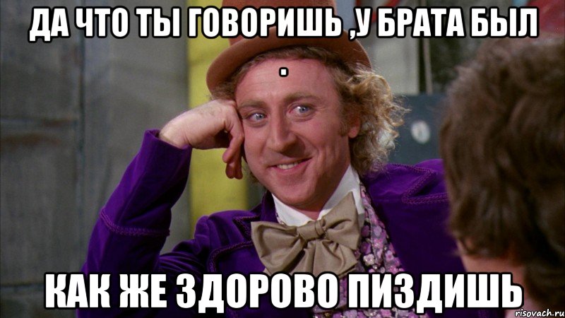 да что ты говоришь ,у брата был . Как же здорово пиздишь, Мем Ну давай расскажи (Вилли Вонка)