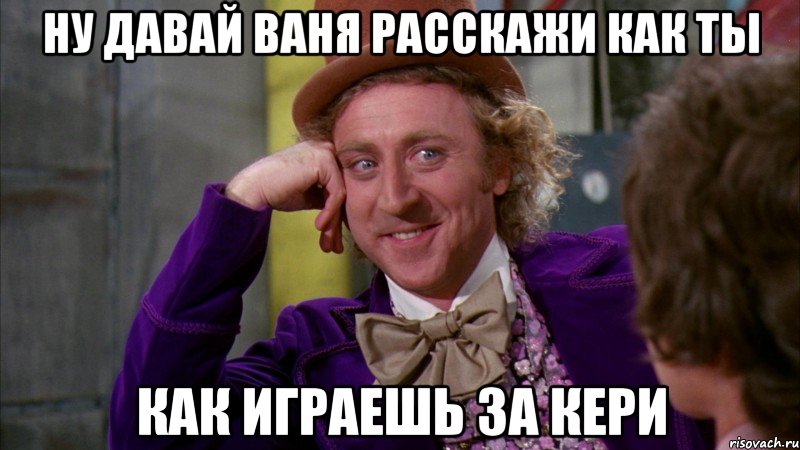 Ну давай ваня расскажи как ты Как играешь за кери