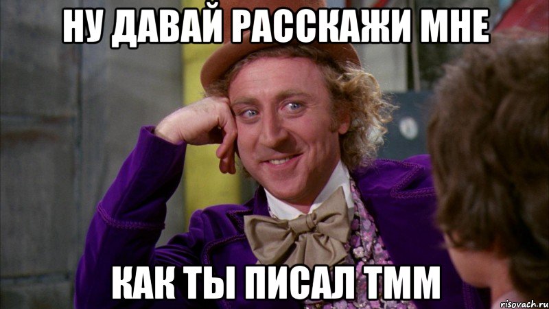 НУ ДАВАЙ РАССКАЖИ МНЕ КАК ТЫ ПИСАЛ ТММ