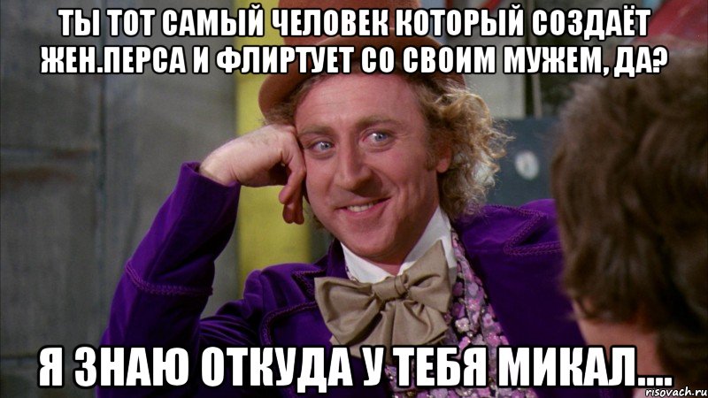 Ты тот самый человек который создаёт жен.перса и флиртует со своим мужем, да? Я знаю откуда у тебя микал...., Мем Ну давай расскажи (Вилли Вонка)