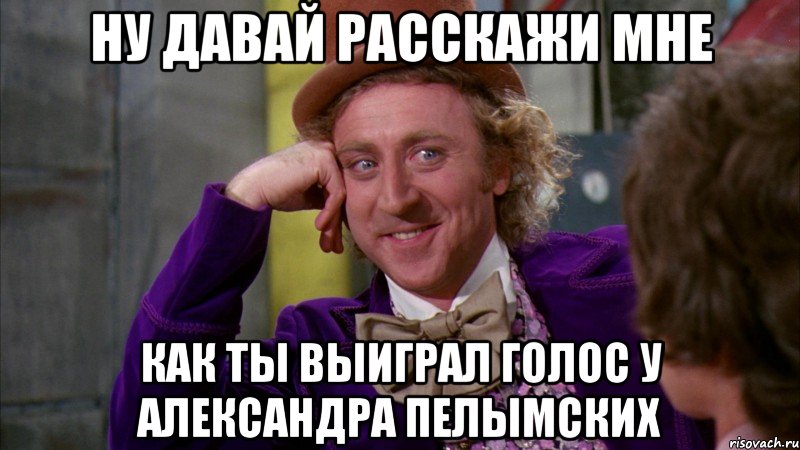 ну давай расскажи мне как ты выиграл голос у Александра Пелымских, Мем Ну давай расскажи (Вилли Вонка)