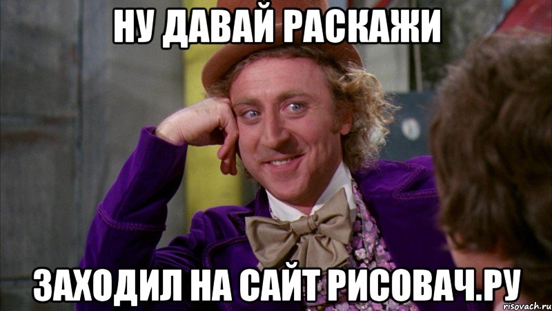ну давай раскажи заходил на сайт Рисовач.ру, Мем Ну давай расскажи (Вилли Вонка)