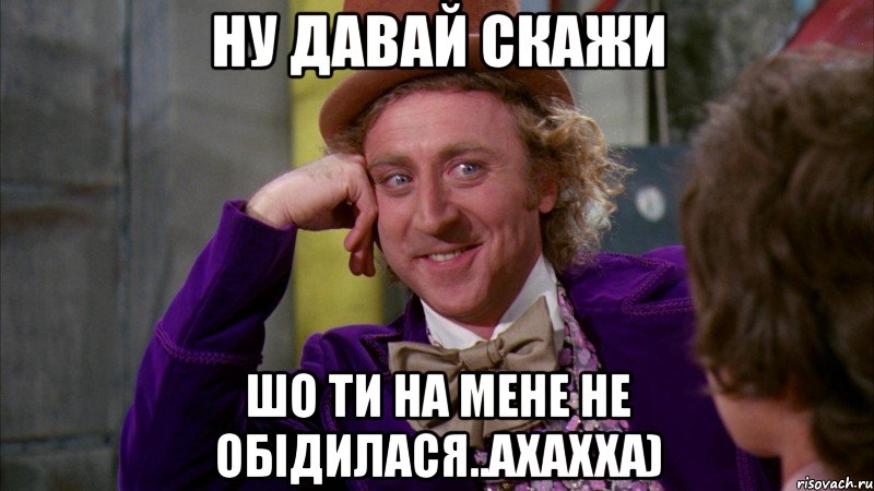 ну давай скажи шо ти на мене не обідилася..ахахха), Мем Ну давай расскажи (Вилли Вонка)