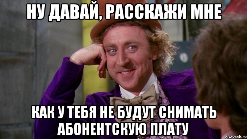 Ну давай, расскажи мне как у тебя не будут снимать абонентскую плату, Мем Ну давай расскажи (Вилли Вонка)