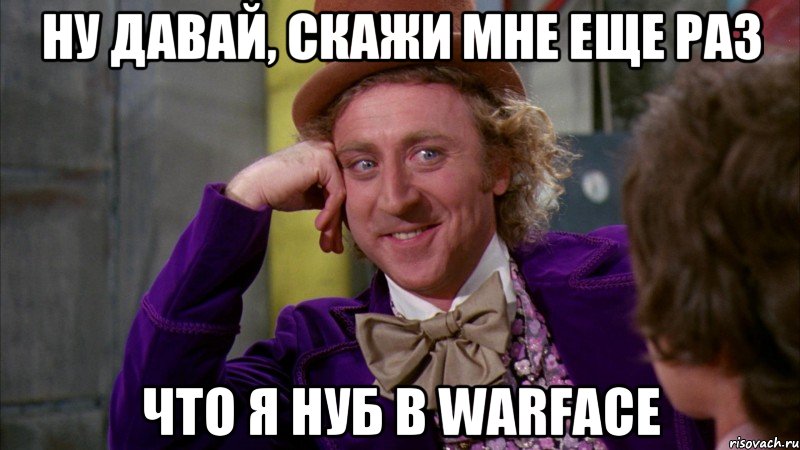 Ну давай, скажи мне еще раз Что я нуб в Warface, Мем Ну давай расскажи (Вилли Вонка)
