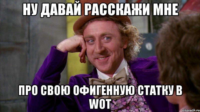 НУ ДАВАЙ РАССКАЖИ МНЕ ПРО СВОЮ ОФИГЕННУЮ СТАТКУ В WOT, Мем Ну давай расскажи (Вилли Вонка)