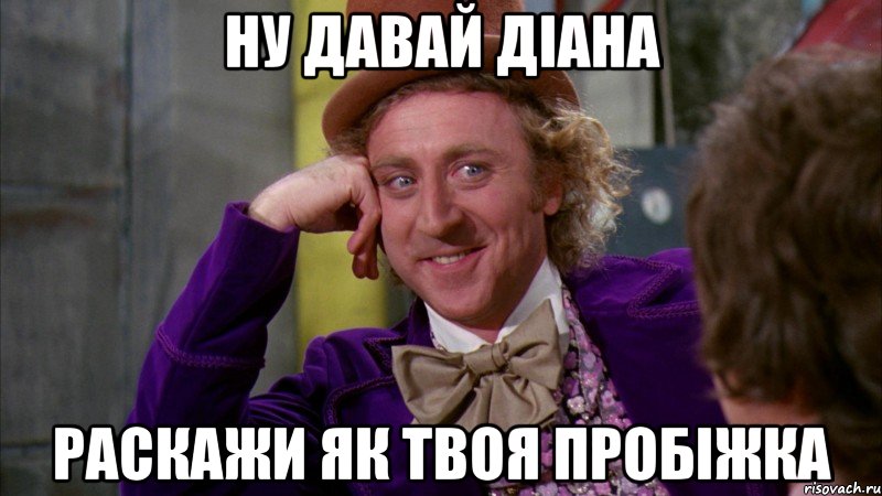 Ну давай Діана раскажи як твоя пробіжка, Мем Ну давай расскажи (Вилли Вонка)