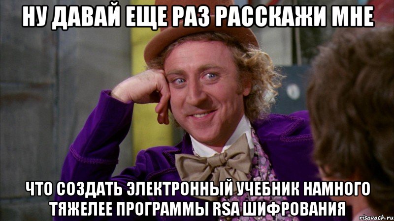 Ну давай еще раз расскажи мне что создать электронный учебник намного тяжелее программы RSA шифрования, Мем Ну давай расскажи (Вилли Вонка)