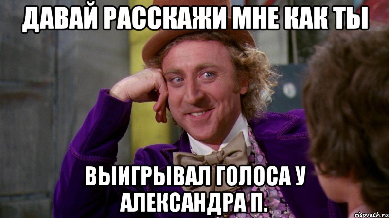ДАВАЙ РАССКАЖИ МНЕ КАК ТЫ ВЫИГРЫВАЛ ГОЛОСА У АЛЕКСАНДРА П., Мем Ну давай расскажи (Вилли Вонка)