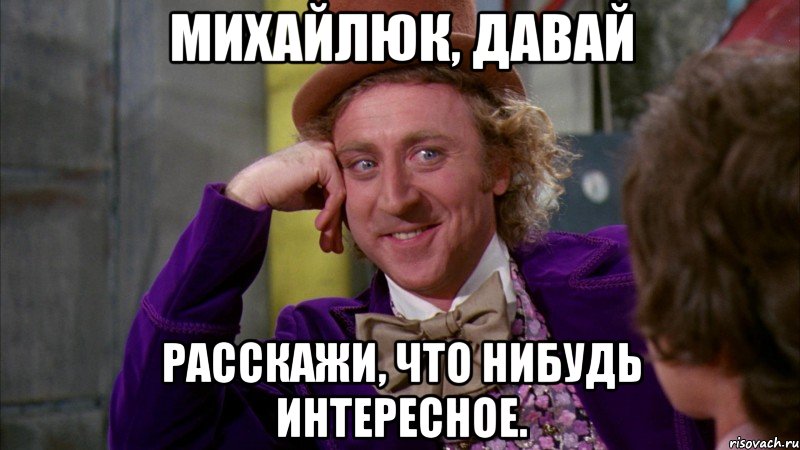 Михайлюк, давай Расскажи, что нибудь интересное., Мем Ну давай расскажи (Вилли Вонка)
