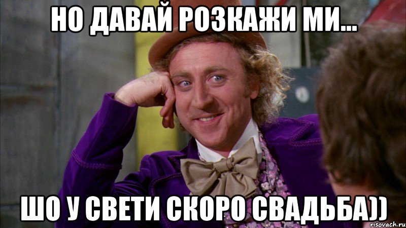 Но давай розкажи ми... шо у Свети скоро свадьба)), Мем Ну давай расскажи (Вилли Вонка)