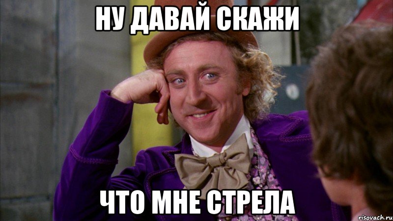 Ну давай скажи Что мне стрела, Мем Ну давай расскажи (Вилли Вонка)