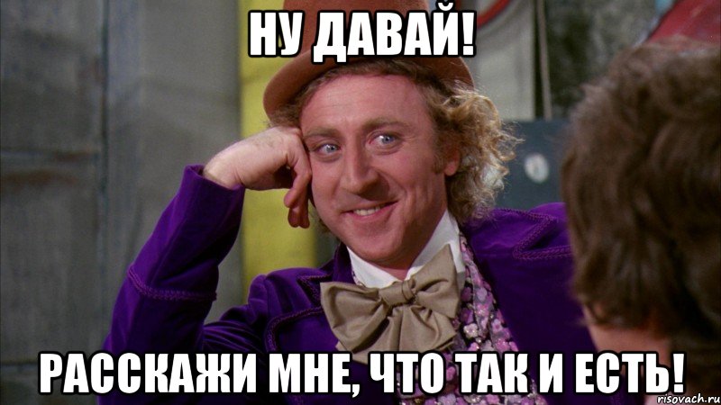 ну давай! расскажи мне, что так и есть!, Мем Ну давай расскажи (Вилли Вонка)