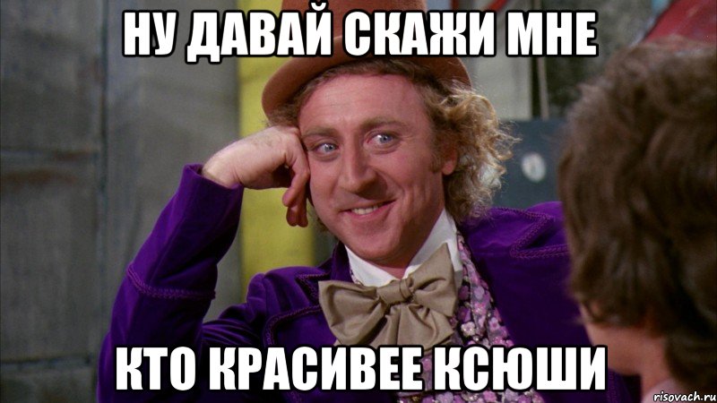 Ну давай скажи мне кто красивее Ксюши, Мем Ну давай расскажи (Вилли Вонка)