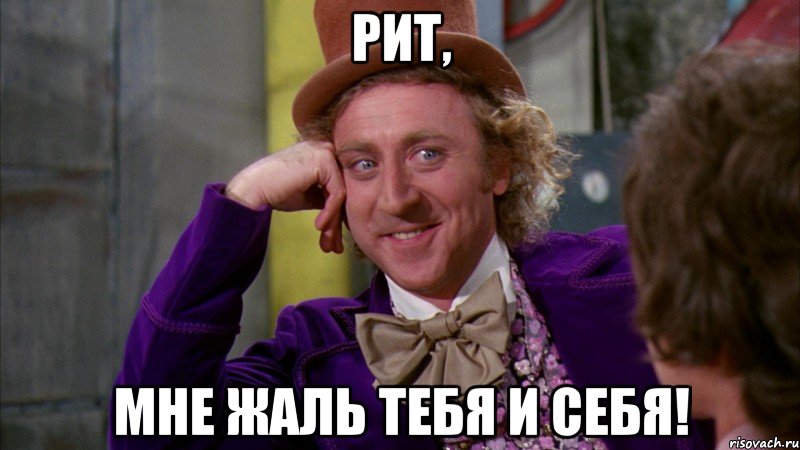 Рит, мне жаль тебя и себя!