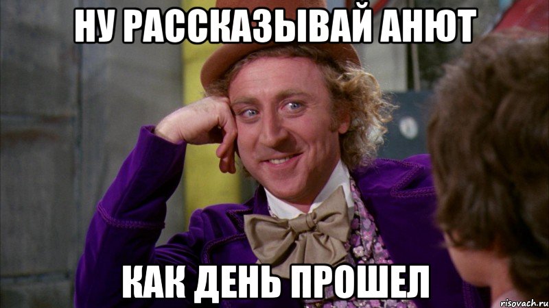 Ну рассказывай Анют Как день прошел, Мем Ну давай расскажи (Вилли Вонка)