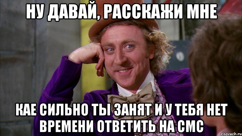 ну давай, расскажи мне кае сильно ты занят и у тебя нет времени ответить на смс, Мем Ну давай расскажи (Вилли Вонка)
