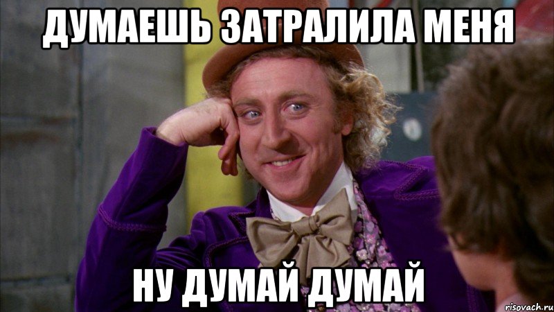 Думаешь затралила меня Ну думай думай, Мем Ну давай расскажи (Вилли Вонка)