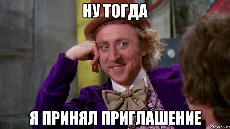 Ну тогда Я принял приглашение, Мем Ну давай расскажи (Вилли Вонка)