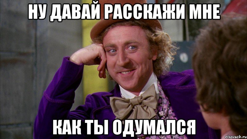Ну давай расскажи мне Как ты одумался, Мем Ну давай расскажи (Вилли Вонка)