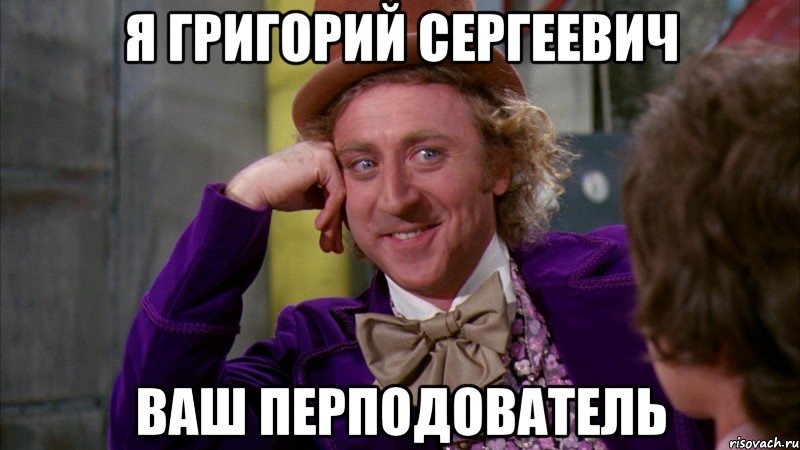 Я Григорий Сергеевич Ваш перподователь, Мем Ну давай расскажи (Вилли Вонка)