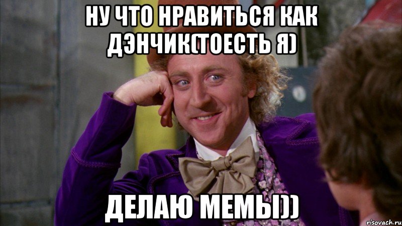 ну что нравиться как Дэнчик(тоесть я) делаю мемы)), Мем Ну давай расскажи (Вилли Вонка)
