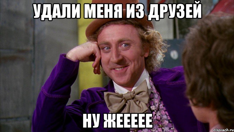 удали меня из друзей ну жеееее, Мем Ну давай расскажи (Вилли Вонка)