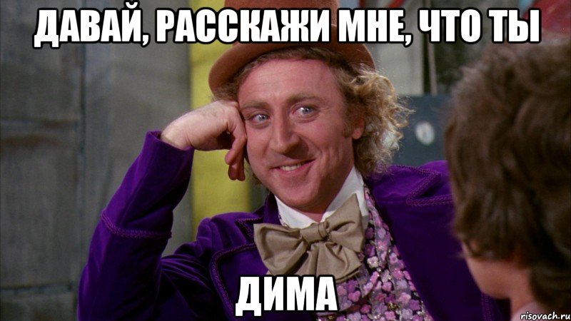 Давай, расскажи мне, что ты ДИМА, Мем Ну давай расскажи (Вилли Вонка)