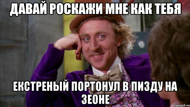 Давай роскажи мне как тебя екстреный портонул в пизду на зеоне, Мем Ну давай расскажи (Вилли Вонка)