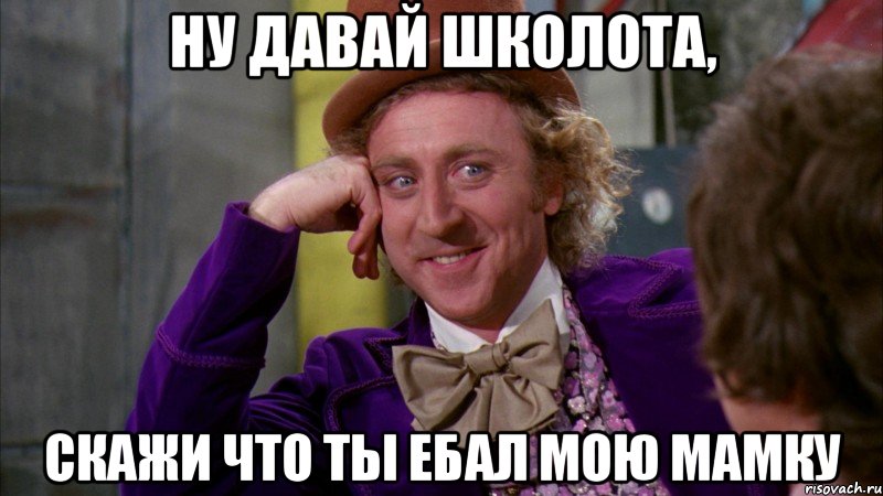 Ну давай школота, скажи что ты ебал мою мамку, Мем Ну давай расскажи (Вилли Вонка)
