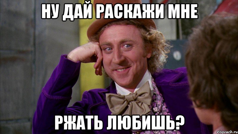 ну дай раскажи мне ржать любишь?, Мем Ну давай расскажи (Вилли Вонка)