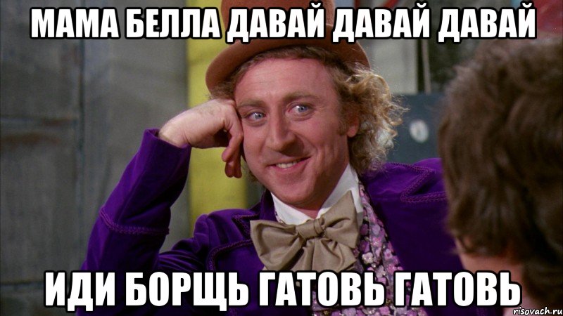 МАМА БЕЛЛА ДАВАЙ ДАВАЙ ДАВАЙ ИДИ БОРЩЬ ГАТОВЬ ГАТОВЬ, Мем Ну давай расскажи (Вилли Вонка)